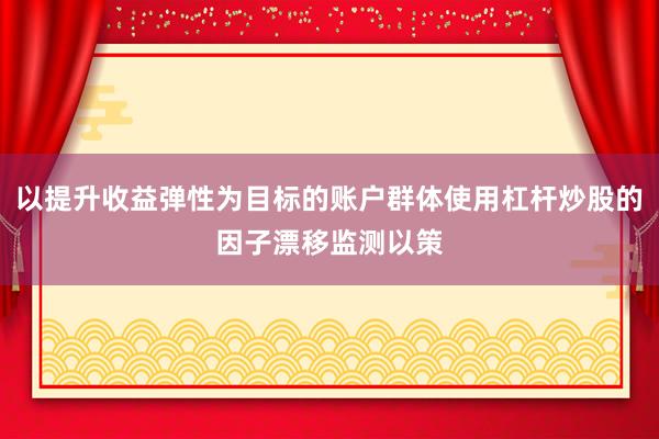以提升收益弹性为目标的账户群体使用杠杆炒股的因子漂移监测以策