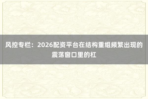 风控专栏：2026配资平台在结构重组频繁出现的震荡窗口里的杠