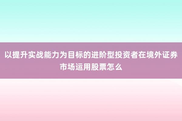 以提升实战能力为目标的进阶型投资者在境外证券市场运用股票怎么