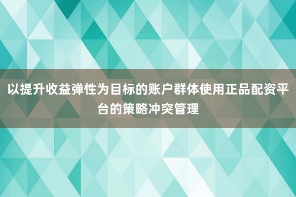 以提升收益弹性为目标的账户群体使用正品配资平台的策略冲突管理