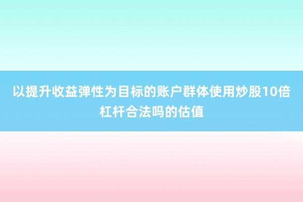以提升收益弹性为目标的账户群体使用炒股10倍杠杆合法吗的估值