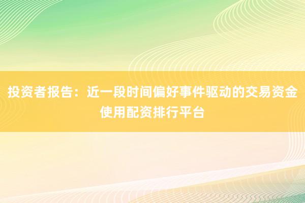 投资者报告：近一段时间偏好事件驱动的交易资金使用配资排行平台