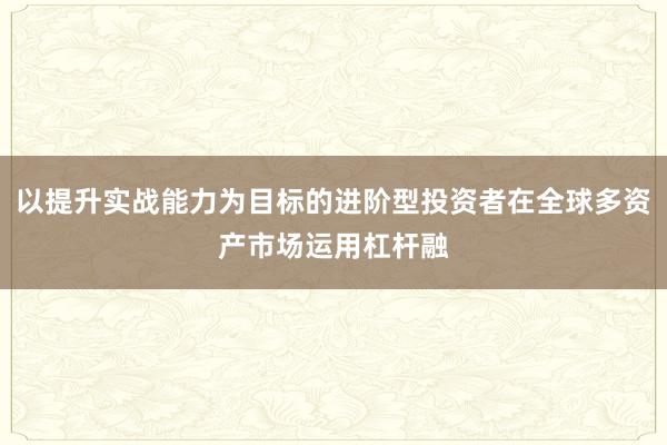 以提升实战能力为目标的进阶型投资者在全球多资产市场运用杠杆融