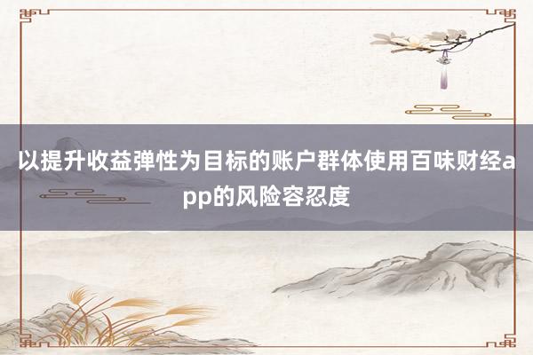 以提升收益弹性为目标的账户群体使用百味财经app的风险容忍度