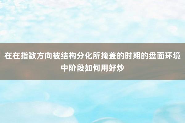 在在指数方向被结构分化所掩盖的时期的盘面环境中阶段如何用好炒