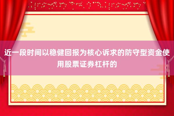 近一段时间以稳健回报为核心诉求的防守型资金使用股票证券杠杆的