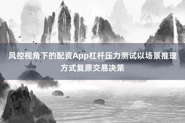 风控视角下的配资App杠杆压力测试以场景推理方式复原交易决策