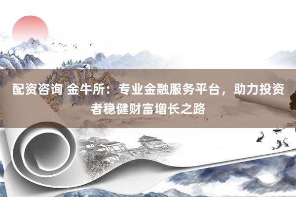 配资咨询 金牛所:专业金融服务平台,助力投资者稳健财富增长之路