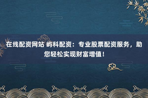 在线配资网站 屿科配资:专业股票配资服务,助您轻松实现财富增值!
