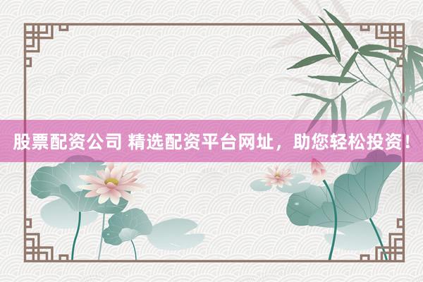 股票配资公司 精选配资平台网址,助您轻松投资!