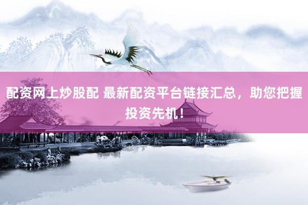 配资网上炒股配 最新配资平台链接汇总,助您把握投资先机!