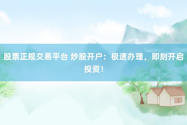 股票正规交易平台 炒股开户:极速办理,即刻开启投资!