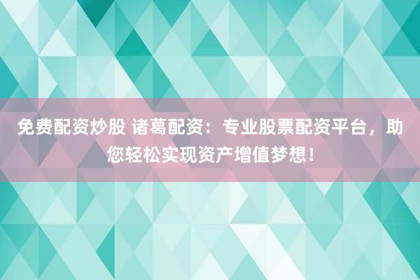 免费配资炒股 诸葛配资:专业股票配资平台,助您轻松实现资产增值梦想!