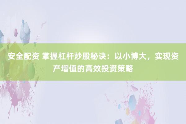 安全配资 掌握杠杆炒股秘诀:以小博大,实现资产增值的高效投资策略