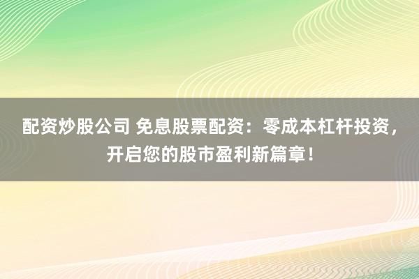 配资炒股公司 免息股票配资:零成本杠杆投资,开启您的股市盈利新篇章!
