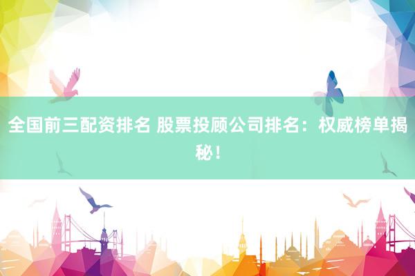 全国前三配资排名 股票投顾公司排名：权威榜单揭秘！