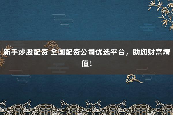 新手炒股配资 全国配资公司优选平台,助您财富增值!