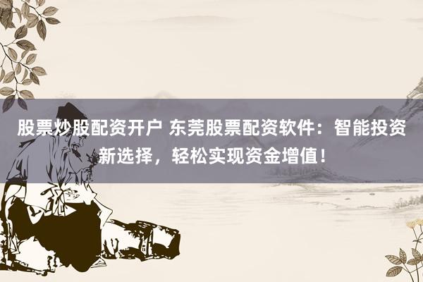 股票炒股配资开户 东莞股票配资软件:智能投资新选择,轻松实现资金增值!