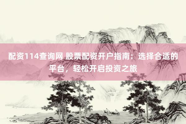 配资114查询网 股票配资开户指南:选择合适的平台,轻松开启投资之旅