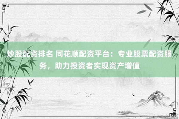 炒股配资排名 同花顺配资平台:专业股票配资服务,助力投资者实现资产增值