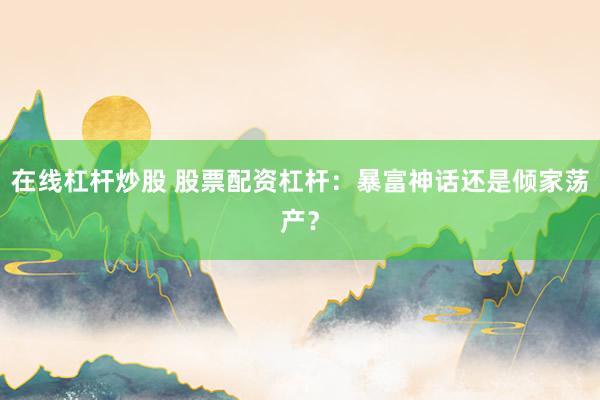 在线杠杆炒股 股票配资杠杆:暴富神话还是倾家荡产?