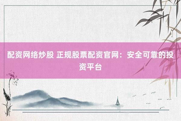 配资网络炒股 正规股票配资官网:安全可靠的投资平台