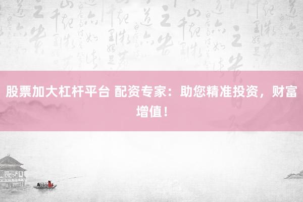 股票加大杠杆平台 配资专家：助您精准投资，财富增值！