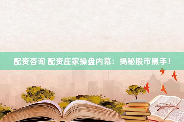 配资咨询 配资庄家操盘内幕：揭秘股市黑手！