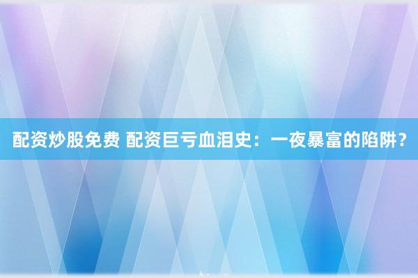 配资炒股免费 配资巨亏血泪史：一夜暴富的陷阱？