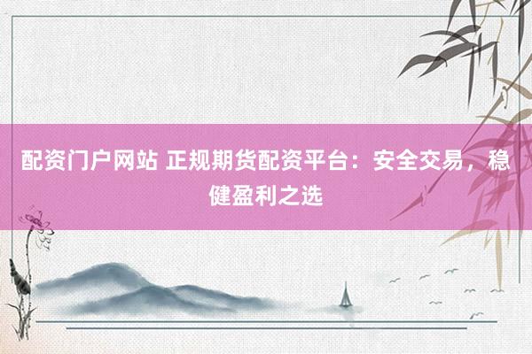 配资门户网站 正规期货配资平台：安全交易，稳健盈利之选