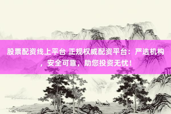 股票配资线上平台 正规权威配资平台：严选机构，安全可靠，助您投资无忧！