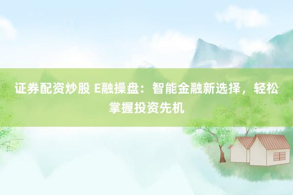 证券配资炒股 E融操盘：智能金融新选择，轻松掌握投资先机