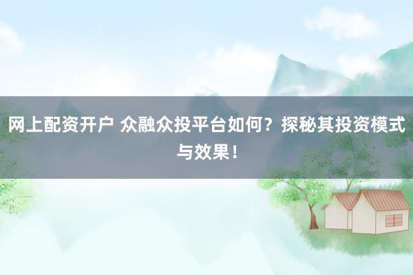 网上配资开户 众融众投平台如何？探秘其投资模式与效果！