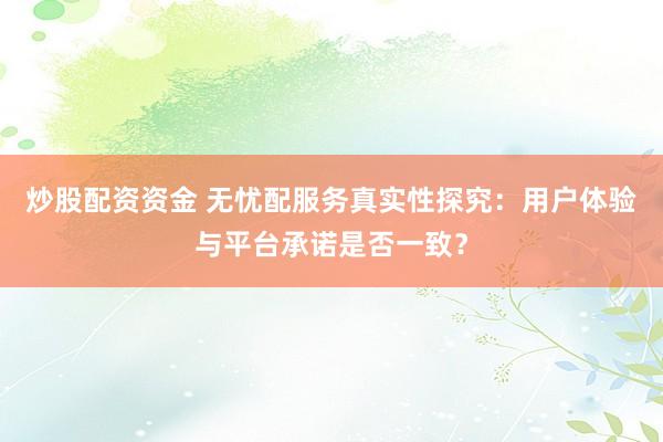炒股配资资金 无忧配服务真实性探究：用户体验与平台承诺是否一致？