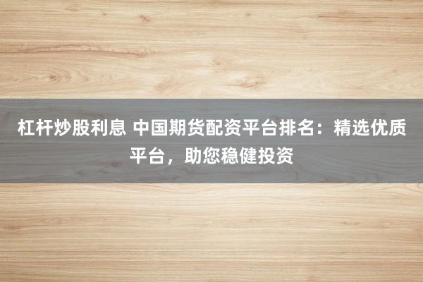 杠杆炒股利息 中国期货配资平台排名：精选优质平台，助您稳健投资