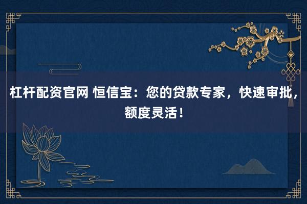 杠杆配资官网 恒信宝：您的贷款专家，快速审批，额度灵活！