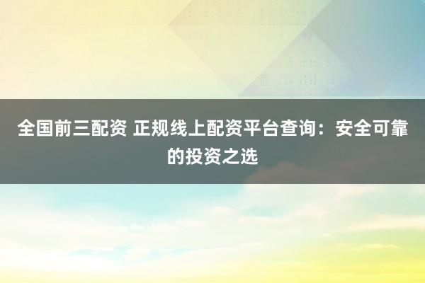 全国前三配资 正规线上配资平台查询：安全可靠的投资之选