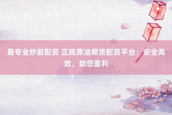 最专业炒股配资 正规原油期货配资平台：安全高效，助您盈利