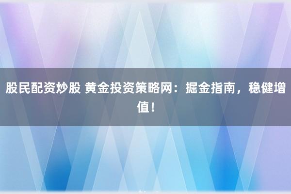股民配资炒股 黄金投资策略网：掘金指南，稳健增值！
