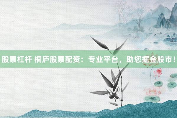 股票杠杆 桐庐股票配资：专业平台，助您掘金股市！