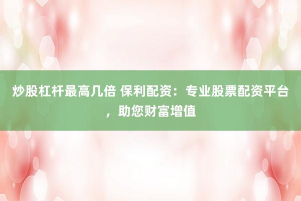 炒股杠杆最高几倍 保利配资：专业股票配资平台，助您财富增值