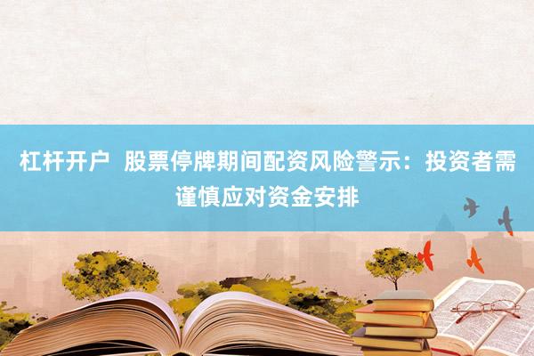 杠杆开户  股票停牌期间配资风险警示：投资者需谨慎应对资金安排