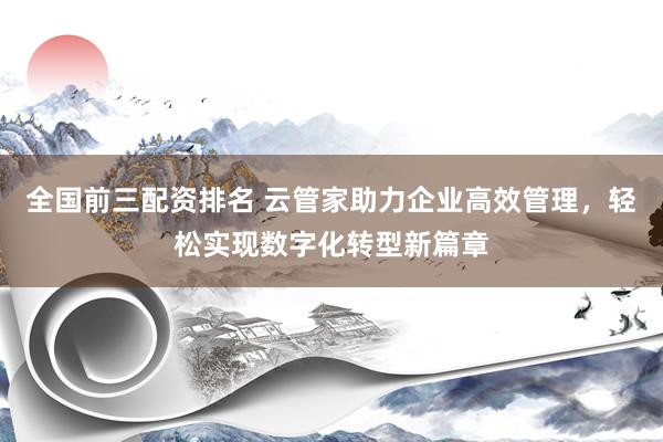 全国前三配资排名 云管家助力企业高效管理，轻松实现数字化转型新篇章