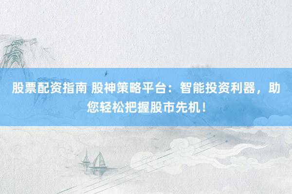 股票配资指南 股神策略平台：智能投资利器，助您轻松把握股市先机！