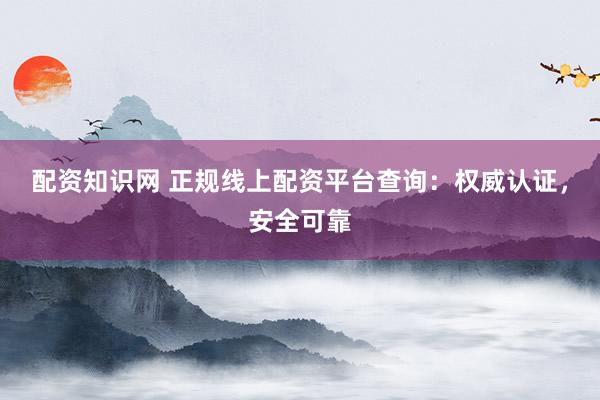 配资知识网 正规线上配资平台查询：权威认证，安全可靠