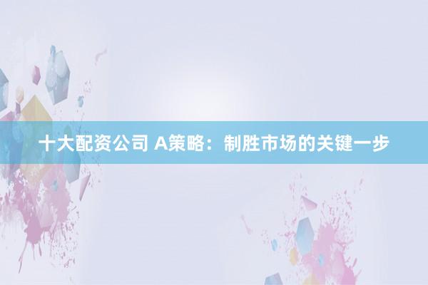 十大配资公司 A策略：制胜市场的关键一步