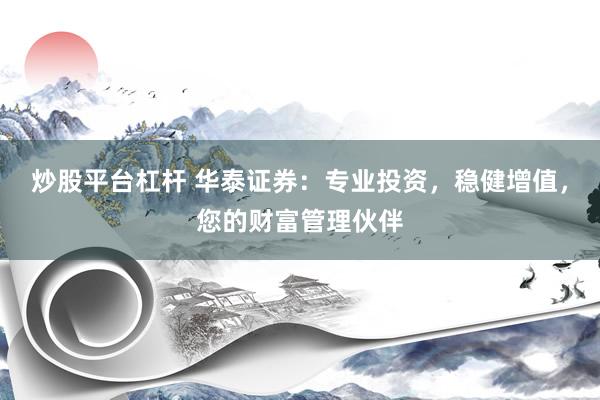 炒股平台杠杆 华泰证券：专业投资，稳健增值，您的财富管理伙伴