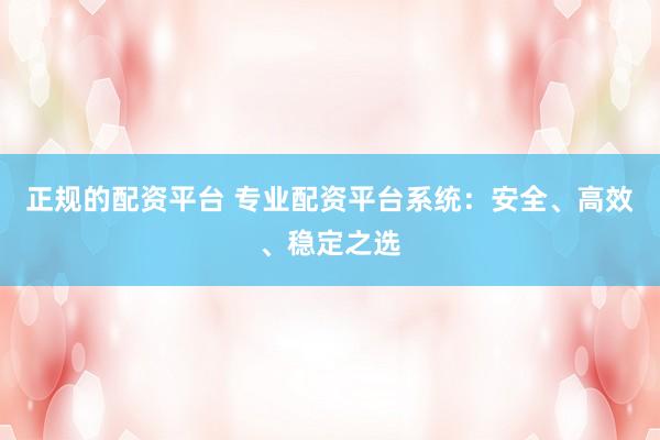 正规的配资平台 专业配资平台系统：安全、高效、稳定之选