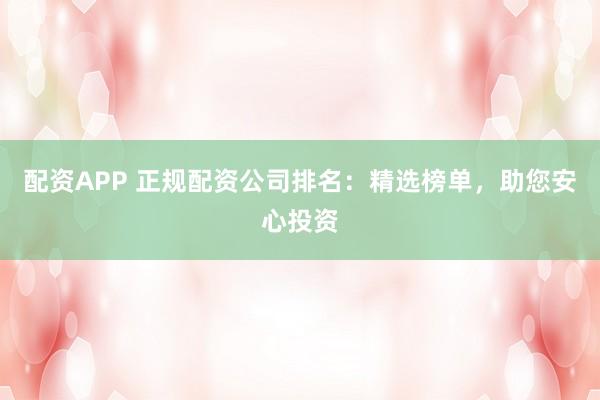 配资APP 正规配资公司排名：精选榜单，助您安心投资