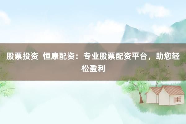 股票投资  恒康配资：专业股票配资平台，助您轻松盈利